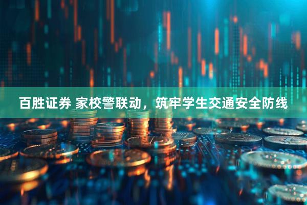 百胜证券 家校警联动，筑牢学生交通安全防线