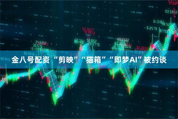 金八号配资 “剪映”“猫箱”“即梦AI”被约谈